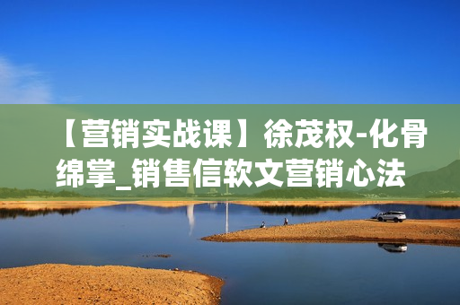 【营销实战课】徐茂权-化骨绵掌_销售信软文营销心法  第1张