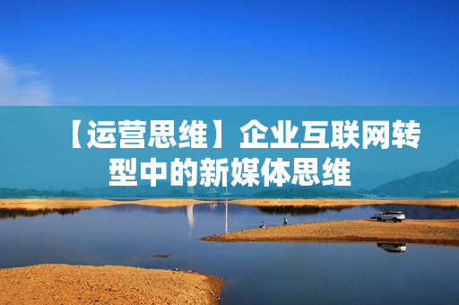 【运营思维】企业互联网转型中的新媒体思维