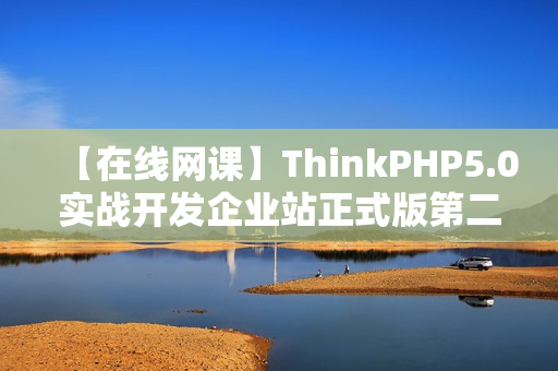【在线网课】ThinkPHP5.0实战开发企业站正式版第二季视频