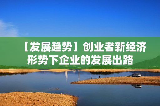 【发展趋势】创业者新经济形势下企业的发展出路