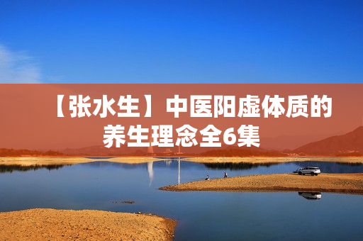 【张水生】中医阳虚体质的养生理念全6集