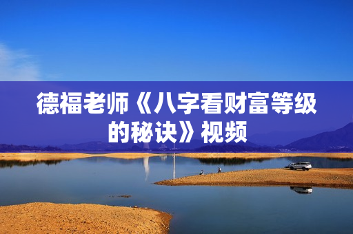 德福老师《八字看财富等级的秘诀》视频