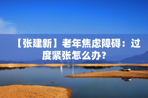 【张建新】老年焦虑障碍：过度紧张怎么办？
