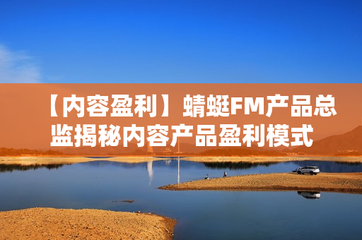 【内容盈利】蜻蜓FM产品总监揭秘内容产品盈利模式