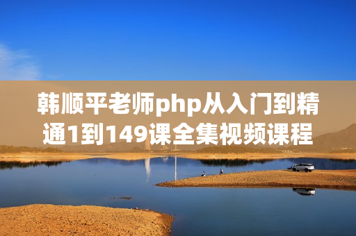 韩顺平老师php从入门到精通1到149课全集视频课程（无水印）