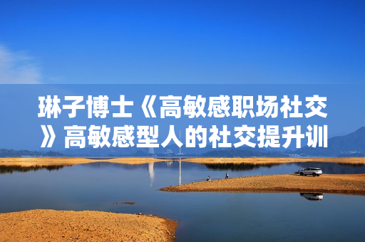 琳子博士《高敏感职场社交》高敏感型人的社交提升训练营