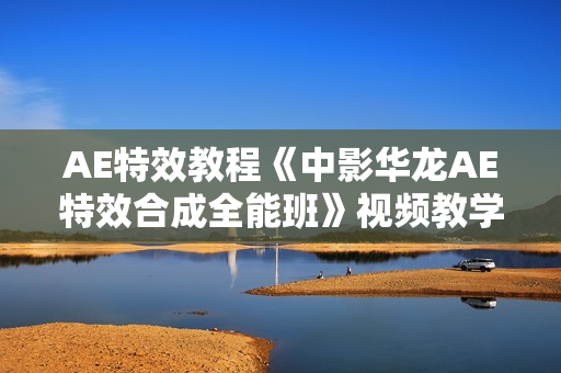 AE特效教程《中影华龙AE特效合成全能班》视频教学