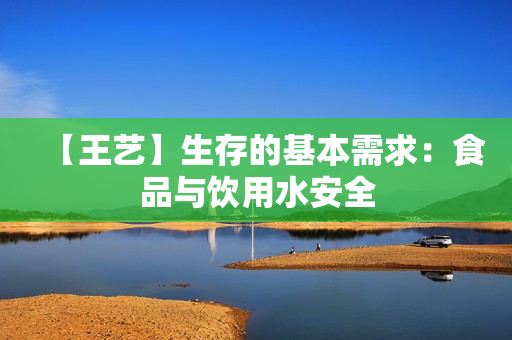 【王艺】生存的基本需求：食品与饮用水安全