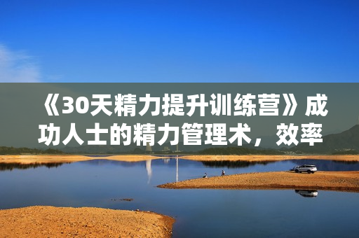 《30天精力提升训练营》成功人士的精力管理术，效率提升20%以上
