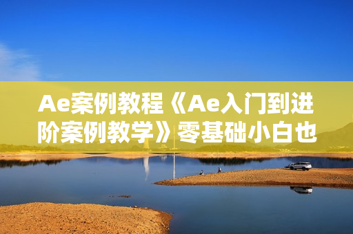Ae案例教程《Ae入门到进阶案例教学》零基础小白也能学