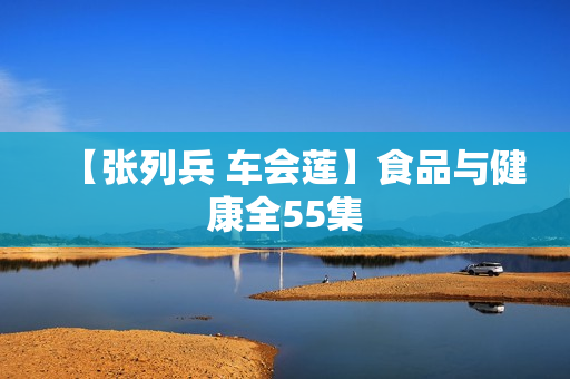 【张列兵 车会莲】食品与健康全55集