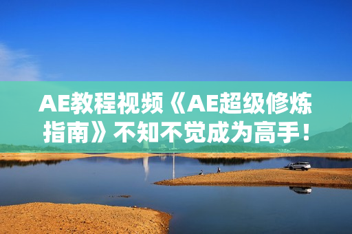 AE教程视频《AE超级修炼指南》不知不觉成为高手！