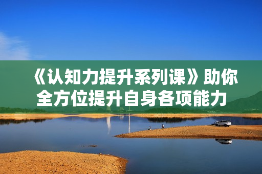 《认知力提升系列课》助你全方位提升自身各项能力