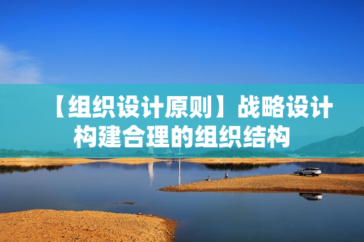 【组织设计原则】战略设计构建合理的组织结构