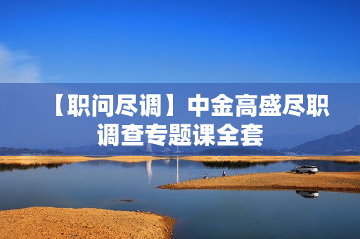 【职问尽调】中金高盛尽职调查专题课全套