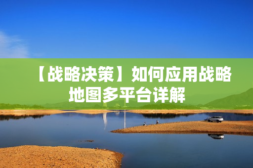 【战略决策】如何应用战略地图多平台详解