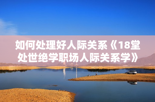 如何处理好人际关系《18堂处世绝学职场人际关系学》
