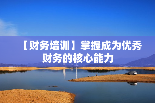 【财务培训】掌握成为优秀财务的核心能力