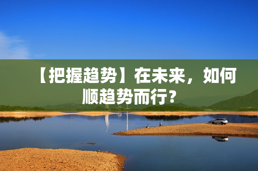 【把握趋势】在未来，如何顺趋势而行？