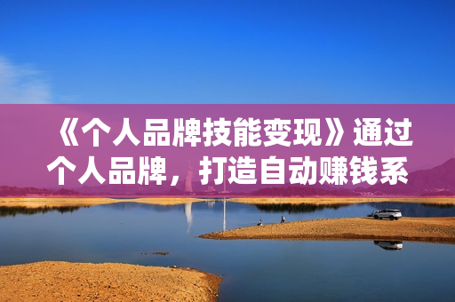 《个人品牌技能变现》通过个人品牌，打造自动赚钱系统