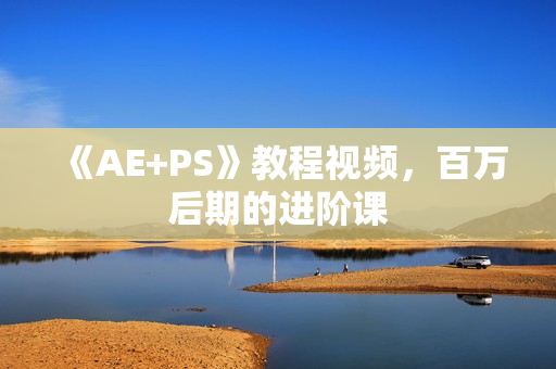 《AE+PS》教程视频，百万后期的进阶课
