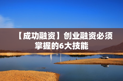 【成功融资】创业融资必须掌握的6大技能