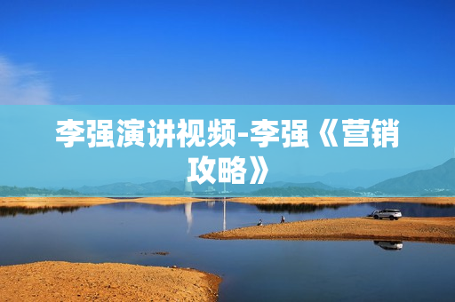 李强演讲视频-李强《营销攻略》