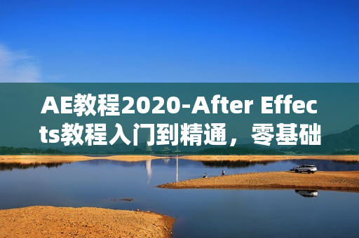 AE教程2020-After Effects教程入门到精通，零基础自学视频