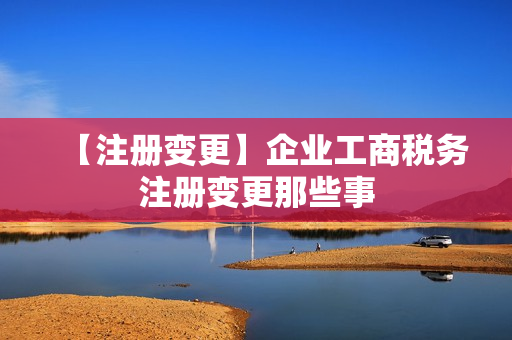 【注册变更】企业工商税务注册变更那些事
