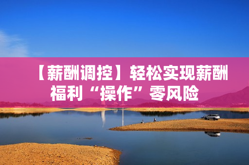 【薪酬调控】轻松实现薪酬福利“操作”零风险