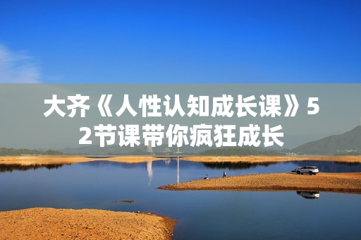 大齐《人性认知成长课》52节课带你疯狂成长