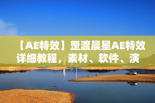 【AE特效】罡渡晨星AE特效详细教程，素材、软件、演示视频