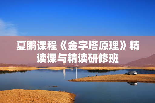 夏鹏课程《金字塔原理》精读课与精读研修班