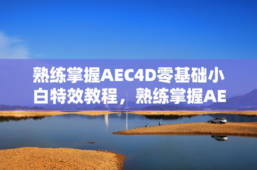 熟练掌握AEC4D零基础小白特效教程，熟练掌握AE/C4D