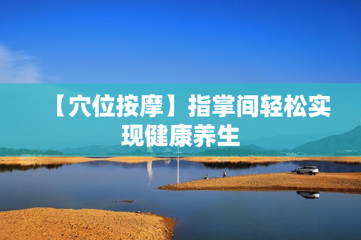 【穴位按摩】指掌间轻松实现健康养生
