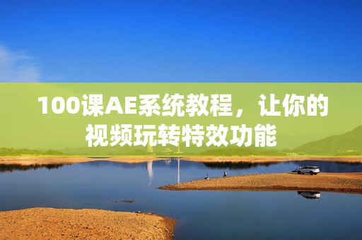 100课AE系统教程，让你的视频玩转特效功能