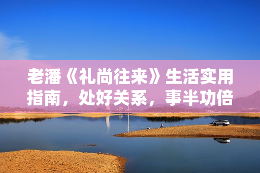 老潘《礼尚往来》生活实用指南，处好关系，事半功倍