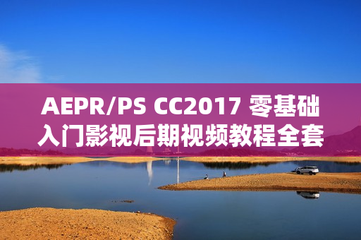 AEPR/PS CC2017 零基础入门影视后期视频教程全套