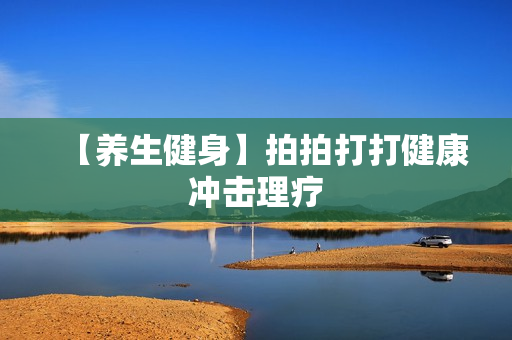 【养生健身】拍拍打打健康冲击理疗