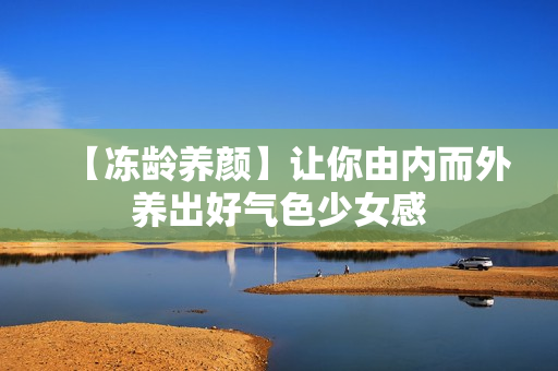 【冻龄养颜】让你由内而外养出好气色少女感