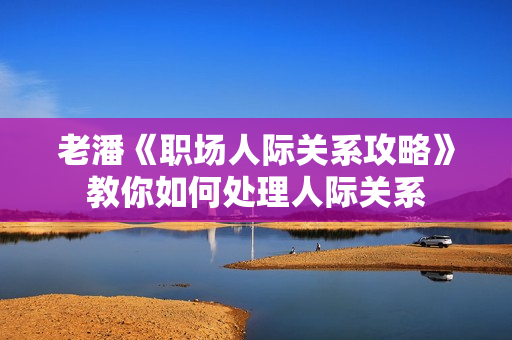 老潘《职场人际关系攻略》教你如何处理人际关系