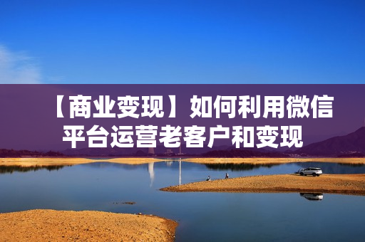 【商业变现】如何利用微信平台运营老客户和变现