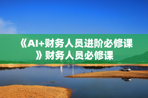 《AI+财务人员进阶必修课》财务人员必修课