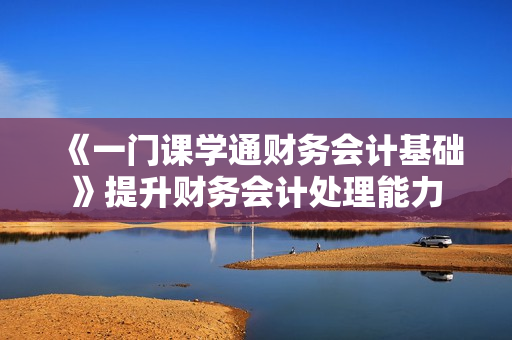 《一门课学通财务会计基础》提升财务会计处理能力