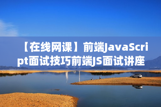 【在线网课】前端JavaScript面试技巧前端JS面试讲座