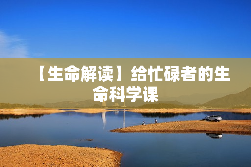 【生命解读】给忙碌者的生命科学课