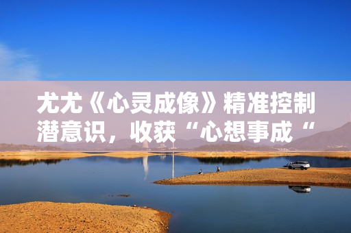 尤尤《心灵成像》精准控制潜意识，收获“心想事成“能力