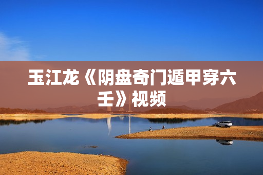 玉江龙《阴盘奇门遁甲穿六壬》视频