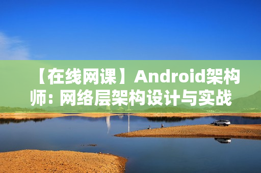 【在线网课】Android架构师: 网络层架构设计与实战学习