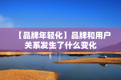 【品牌年轻化】品牌和用户关系发生了什么变化